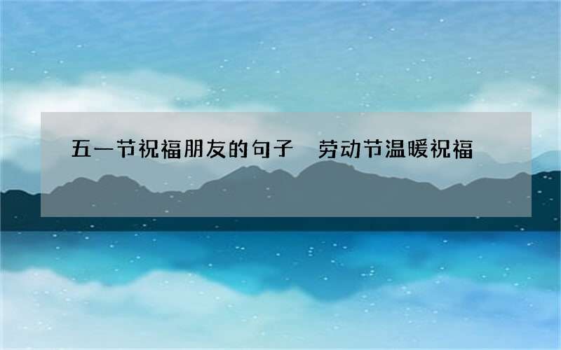 五一节祝福朋友的句子 劳动节温暖祝福